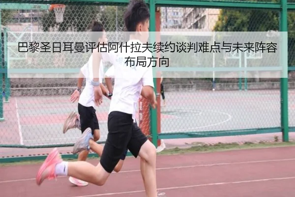 巴黎圣日耳曼评估阿什拉夫续约谈判难点与未来阵容布局方向（kaiyun）