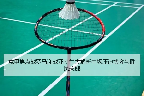 意甲焦点战罗马迎战亚特兰大解析中场压迫博弈与胜负关键