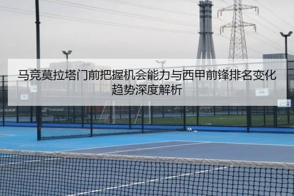 马竞莫拉塔门前把握机会能力与西甲前锋排名变化趋势深度解析（kaiyun）
