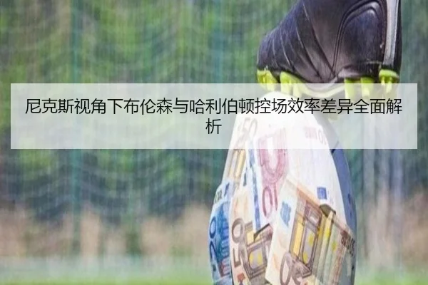 尼克斯视角下布伦森与哈利伯顿控场效率差异全面解析（kaiyun）