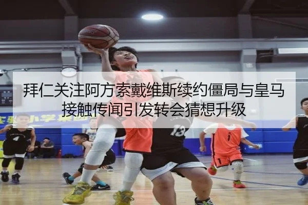 拜仁关注阿方索戴维斯续约僵局与皇马接触传闻引发转会猜想升级（kaiyun）