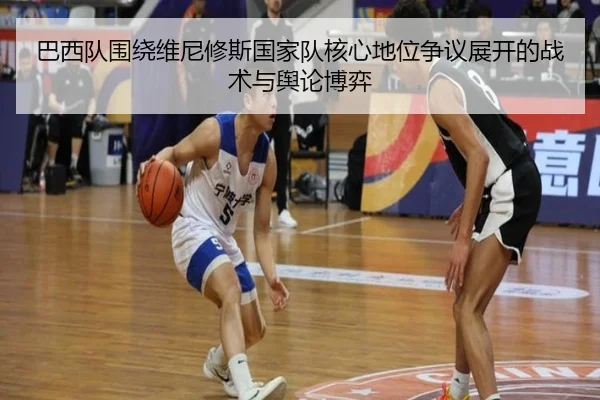 巴西队围绕维尼修斯国家队核心地位争议展开的战术与舆论博弈
