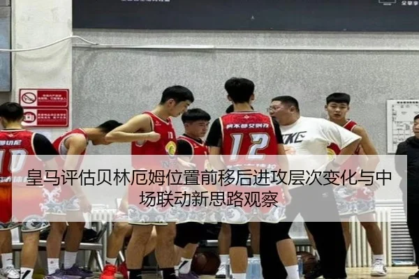 皇马评估贝林厄姆位置前移后进攻层次变化与中场联动新思路观察 - kaiyun