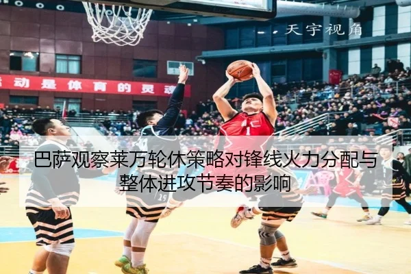 巴萨观察莱万轮休策略对锋线火力分配与整体进攻节奏的影响