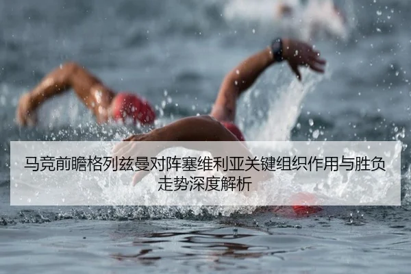 马竞前瞻格列兹曼对阵塞维利亚关键组织作用与胜负走势深度解析（kaiyun）