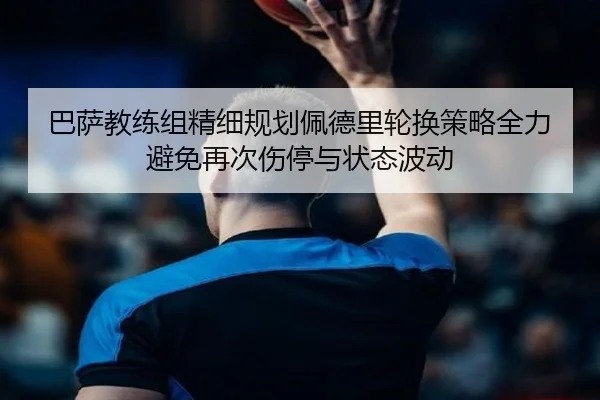 巴萨教练组精细规划佩德里轮换策略全力避免再次伤停与状态波动（kaiyun）
