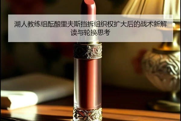 湖人教练组酝酿里夫斯挡拆组织权扩大后的战术新解读与轮换思考（kaiyun）