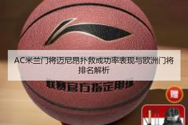 AC米兰门将迈尼昂扑救成功率表现与欧洲门将排名解析