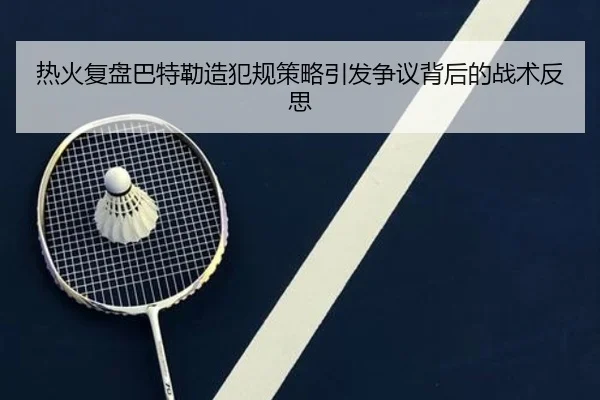 热火复盘巴特勒造犯规策略引发争议背后的战术反思（kaiyun）