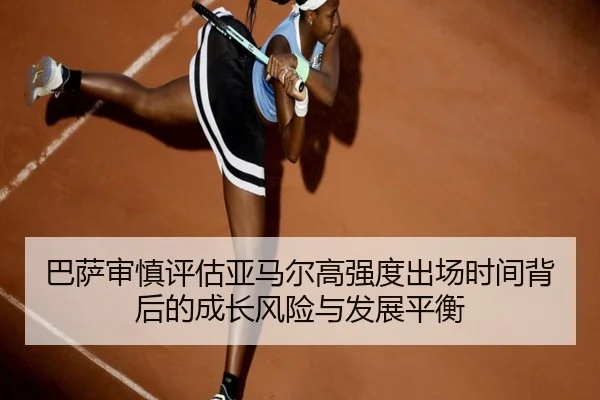 巴萨审慎评估亚马尔高强度出场时间背后的成长风险与发展平衡（kaiyun）