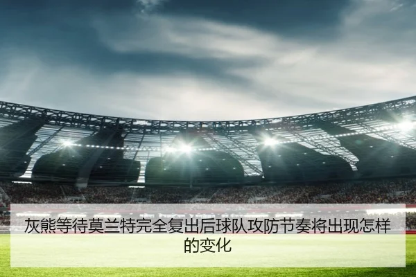 灰熊等待莫兰特完全复出后球队攻防节奏将出现怎样的变化（kaiyun）