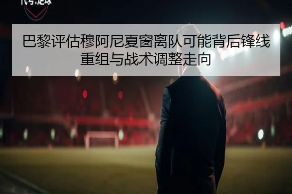 巴黎评估穆阿尼夏窗离队可能背后锋线重组与战术调整走向（kaiyun）