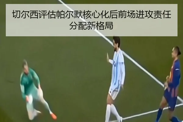 切尔西评估帕尔默核心化后前场进攻责任分配新格局（kaiyun）