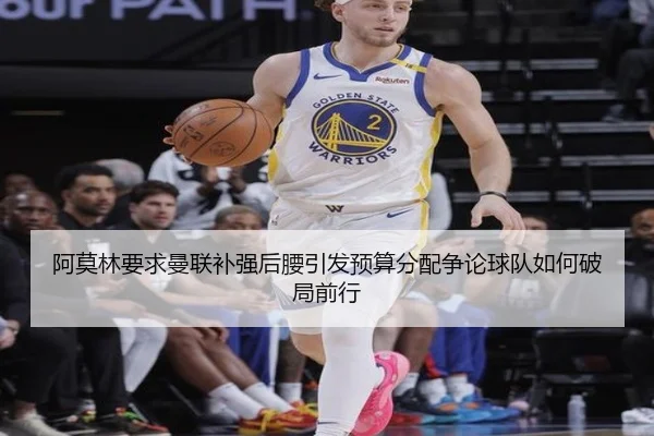 阿莫林要求曼联补强后腰引发预算分配争论球队如何破局前行（kaiyun）