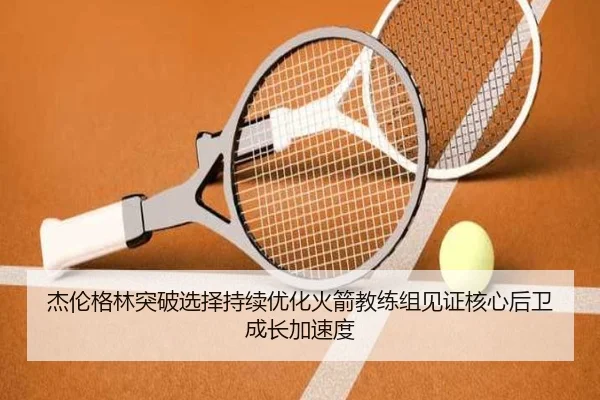 杰伦格林突破选择持续优化火箭教练组见证核心后卫成长加速度（kaiyun）