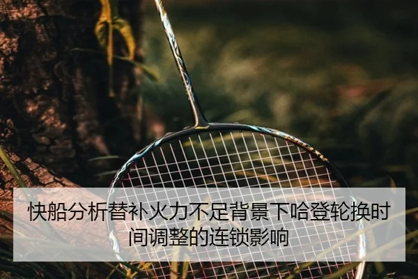 快船分析替补火力不足背景下哈登轮换时间调整的连锁影响（kaiyun）