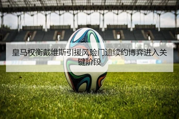 皇马权衡戴维斯引援风险门迪续约博弈进入关键阶段（kaiyun）
